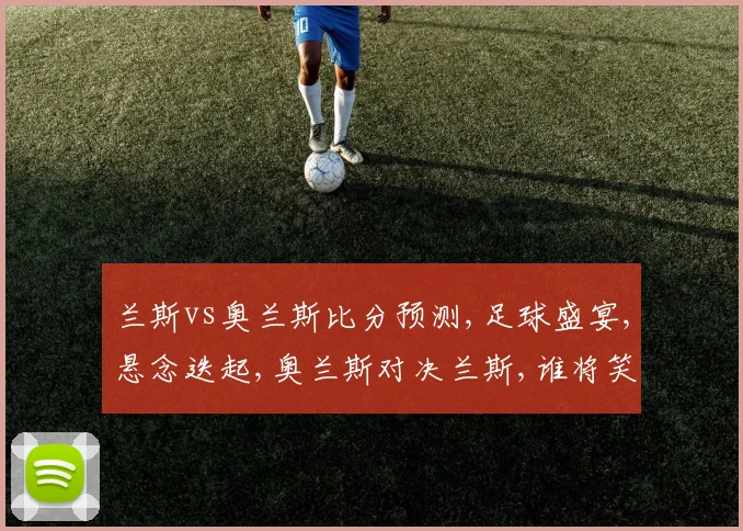 兰斯vs奥兰斯比分预测,足球盛宴,悬念迭起,奥兰斯对决兰斯,谁将笑到最后