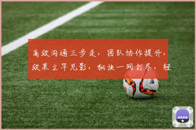 高效沟通三步走，团队协作提升，效果立竿见影，秘诀一网打尽，轻松驾驭团队