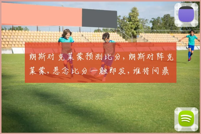 朗斯对克莱蒙预测比分,朗斯对阵克莱蒙,悬念比分一触即发,谁将问鼎荣耀